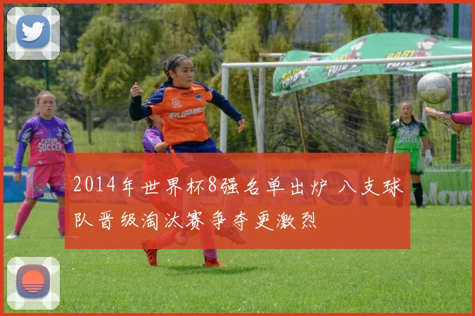 2014年世界杯8强名单出炉 八支球队晋级淘汰赛争夺更激烈