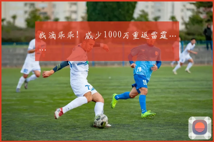 我滴乖乖!威少1000万重返雷霆……