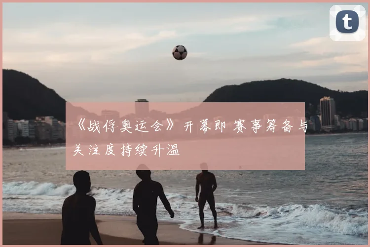 《战俘奥运会》开幕即 赛事筹备与关注度持续升温