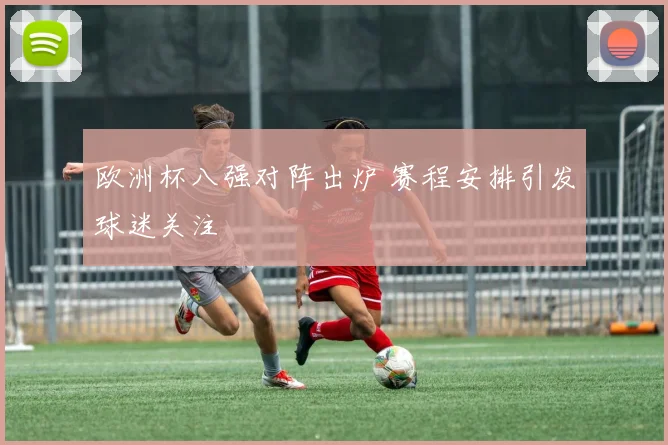 欧洲杯八强对阵出炉 赛程安排引发球迷关注