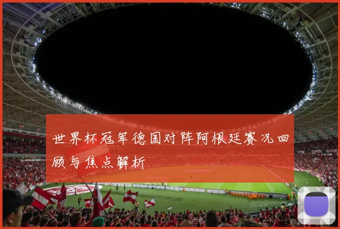 世界杯冠军德国对阵阿根廷赛况回顾与焦点解析