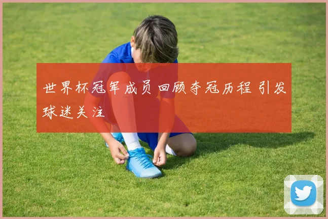 世界杯冠军成员回顾夺冠历程 引发球迷关注