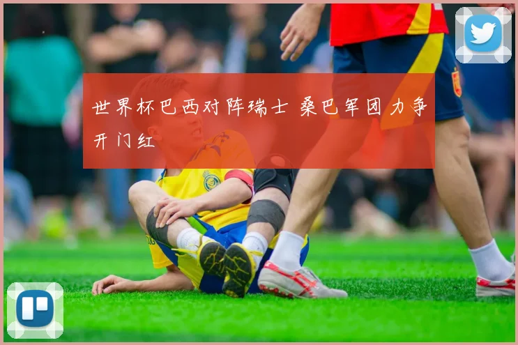 世界杯巴西对阵瑞士 桑巴军团力争开门红