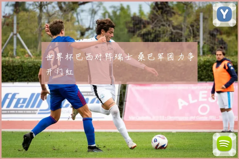 世界杯巴西对阵瑞士 桑巴军团力争开门红