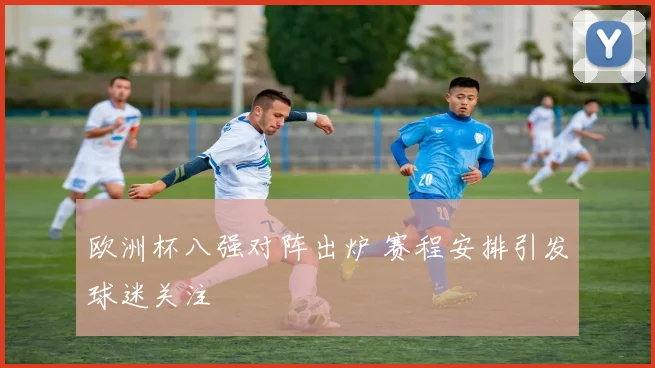 欧洲杯八强对阵出炉 赛程安排引发球迷关注