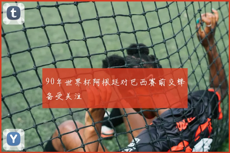 90年世界杯阿根廷对巴西赛前交锋备受关注