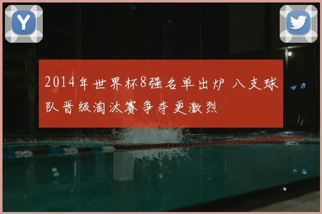 2014年世界杯8强名单出炉 八支球队晋级淘汰赛争夺更激烈