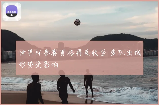 世界杯参赛资格再度收紧 多队出线形势受影响