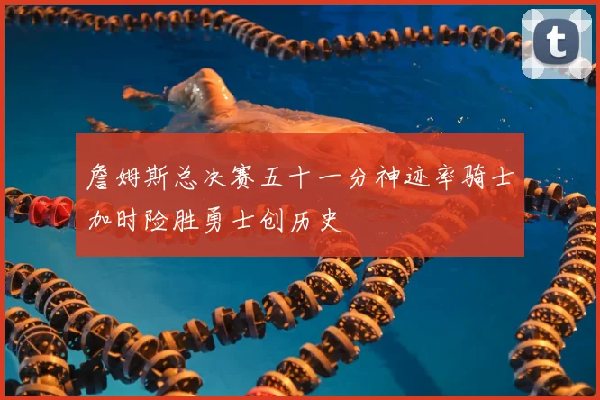 詹姆斯总决赛五十一分神迹率骑士加时险胜勇士创历史