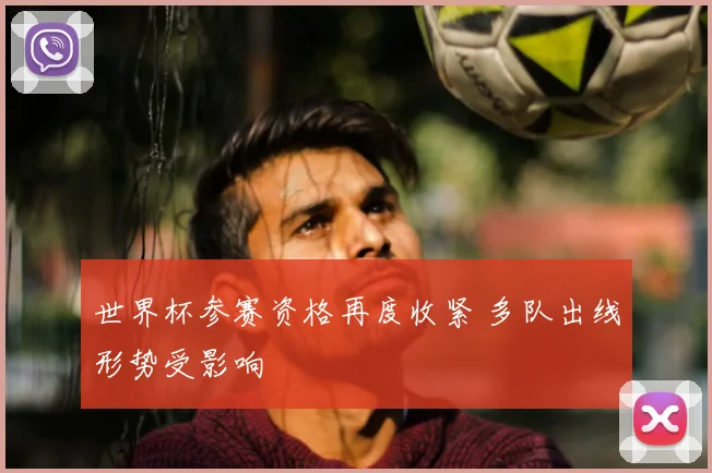世界杯参赛资格再度收紧 多队出线形势受影响