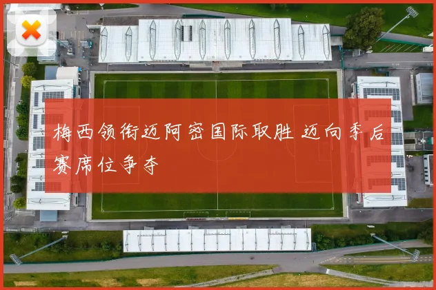 梅西领衔迈阿密国际取胜 迈向季后赛席位争夺