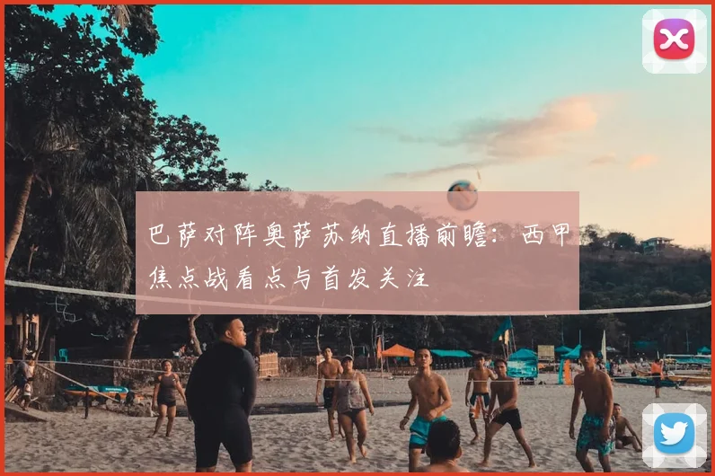 巴萨对阵奥萨苏纳直播前瞻：西甲焦点战看点与首发关注