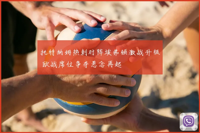 托特纳姆热刺对阵埃弗顿激战升级 欧战席位争夺悬念再起