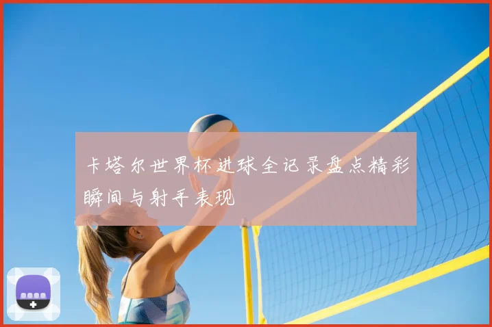 卡塔尔世界杯进球全记录盘点精彩瞬间与射手表现