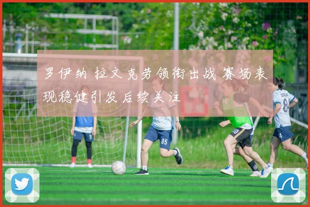 罗伊纳 拉文克劳领衔出战 赛场表现稳健引发后续关注