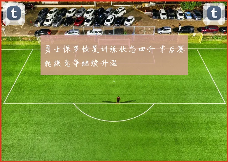 勇士保罗恢复训练状态回升 季后赛轮换竞争继续升温