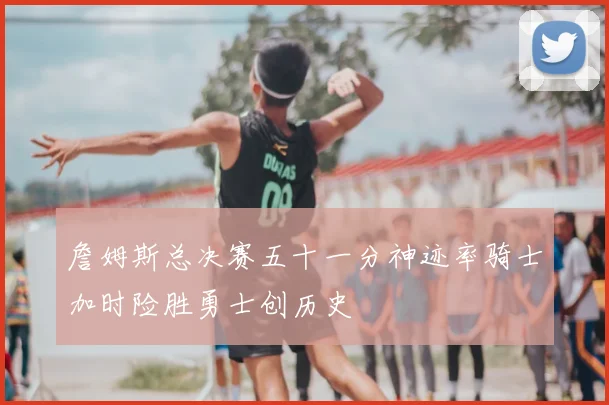 詹姆斯总决赛五十一分神迹率骑士加时险胜勇士创历史