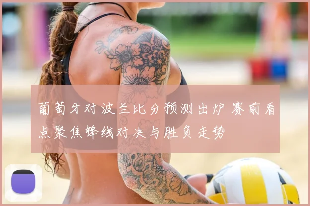 葡萄牙对波兰比分预测出炉 赛前看点聚焦锋线对决与胜负走势