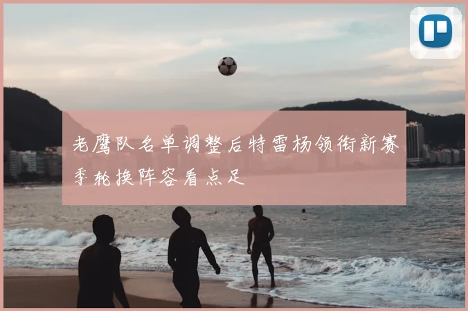 老鹰队名单调整后特雷杨领衔新赛季轮换阵容看点足