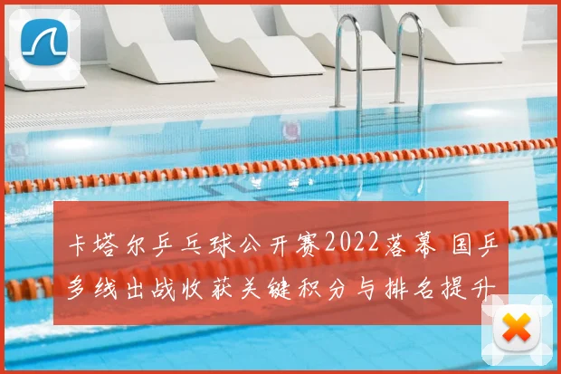 卡塔尔乒乓球公开赛2022落幕 国乒多线出战收获关键积分与排名提升