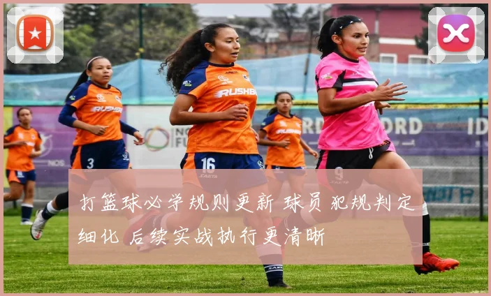 打篮球必学规则更新 球员犯规判定细化 后续实战执行更清晰