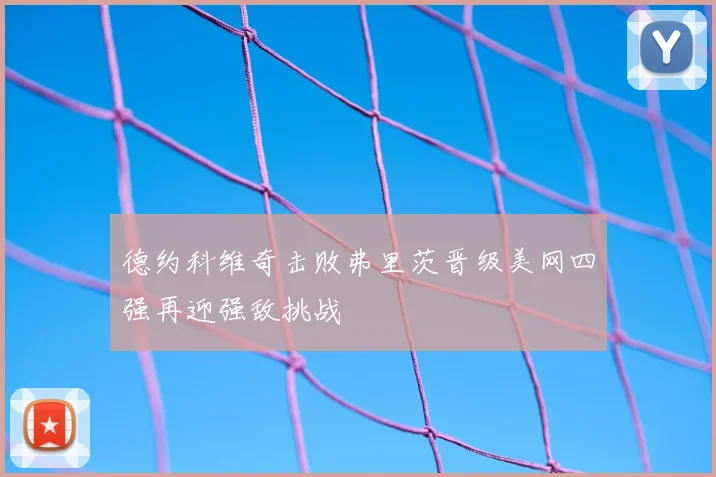 德约科维奇击败弗里茨晋级美网四强再迎强敌挑战