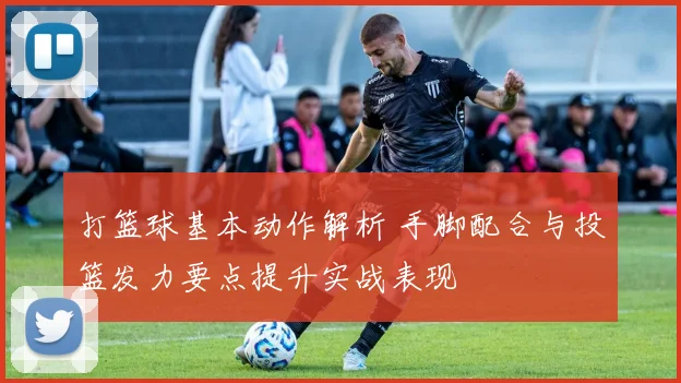 打篮球基本动作解析 手脚配合与投篮发力要点提升实战表现