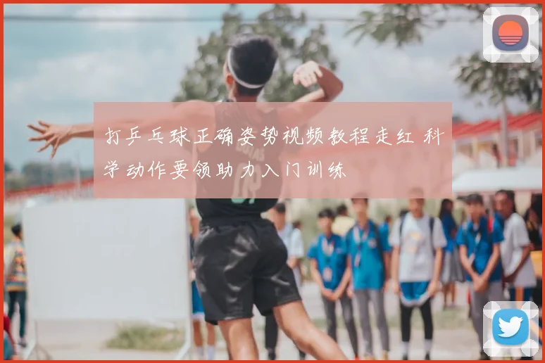 打乒乓球正确姿势视频教程走红 科学动作要领助力入门训练