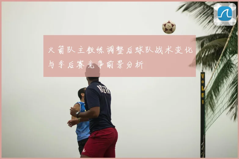 火箭队主教练调整后球队战术变化与季后赛竞争前景分析