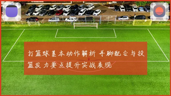 打篮球基本动作解析 手脚配合与投篮发力要点提升实战表现