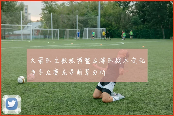 火箭队主教练调整后球队战术变化与季后赛竞争前景分析