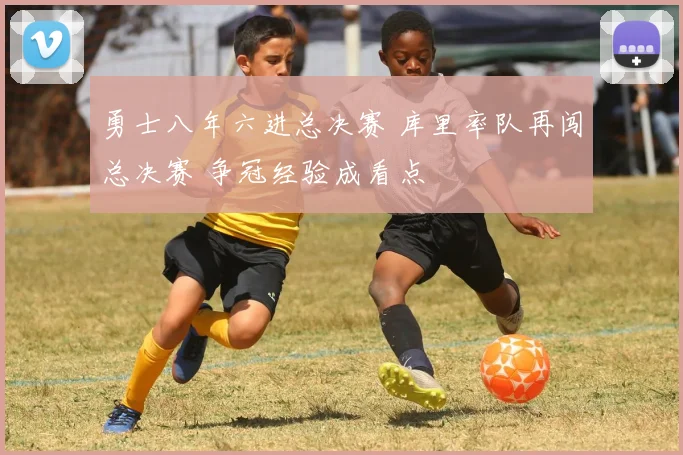 勇士八年六进总决赛 库里率队再闯总决赛 争冠经验成看点