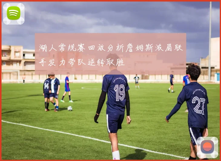 湖人常规赛回放分析詹姆斯浓眉联手发力带队逆转取胜