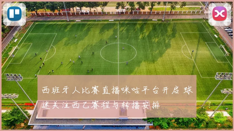 西班牙人比赛直播咪咕平台开启 球迷关注西乙赛程与转播安排