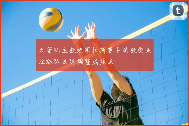 火箭队主教练塞拉斯赛季执教受关注球队攻防调整成焦点