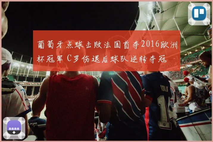 葡萄牙点球击败法国首夺2016欧洲杯冠军 C罗伤退后球队逆转夺冠